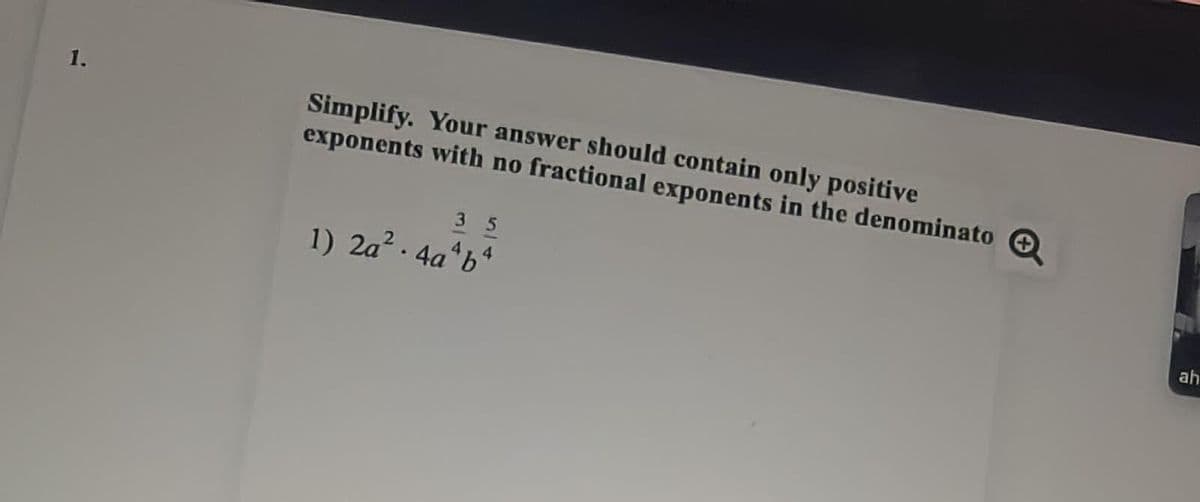 1.
Simplify. Your answer should contain only positive
exponents with no fractional exponents in the denominato e
5.
1) 2a? . 4a*b*
ah
