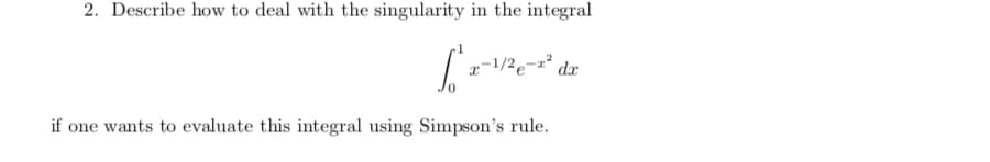2. Describe how to deal with the singularity in the integral
x-1/2e¬z* dx
if one wants to evaluate this integral using Simpson's rule.

