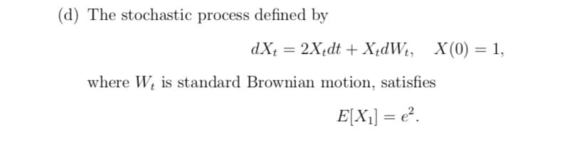 (d) The stochastic process defined by
dX = 2X;dt + X;dWt, X(0) = 1,
where W is standard Brownian motion, satisfies
E[X¡] = e?.
