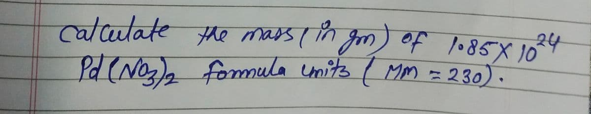 calculate the mass (in gm) of 1.85 X 1024
Pd (NO₂)2 formula Units (MM = 230).