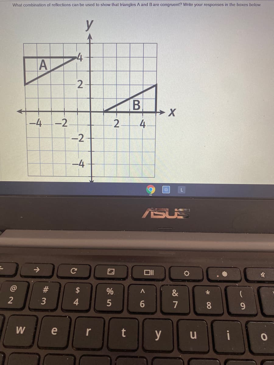 What combination of reflections can be used to show that triangles A and Bare congruent? Write your responses in the boxes below.
y
4
2-
B
-4-2
4.
-2
-4
ASUS
@
#3
%.
&
2
3
4
7
8
W
e
y
u
i
く 6
2.
CU
w/
