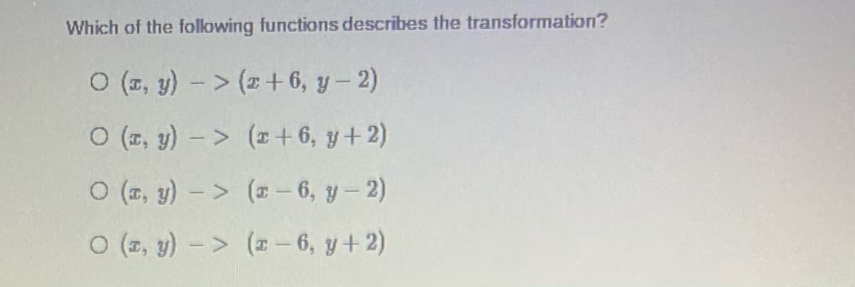Which of the folowing functions describes the transformation?
O (, y) -> (z+ 6, y – 2)
O (z, y)-> (z + 6, y+2)
O (2, y) -> (x - 6, y- 2)
O (2, y) -> ( – 6, y+2)

