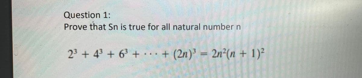 Question 1:
Prove that Sn is true for all natural number n
23 + 43+ 63 +
· · · + (2n)' = 2n²(n +1)²
