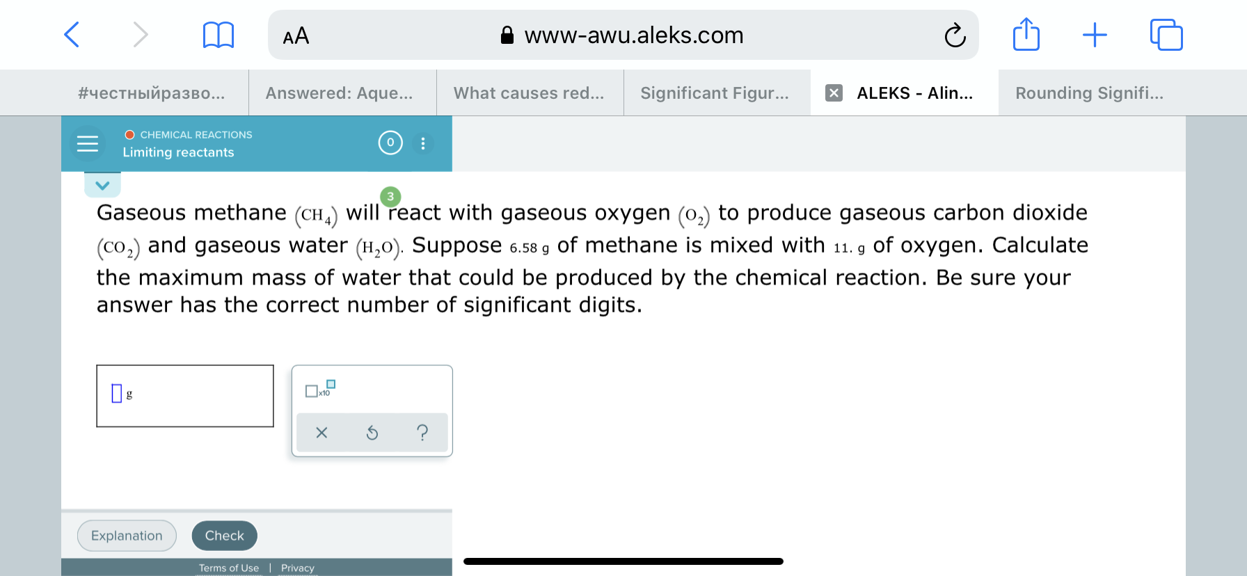 Gaseous methane (CH,) will react with gaseous oxygen (0,) to produce gaseous carbon dioxide
(co,) and gaseous water (H,0). Suppose 6.58 g of methane is mixed with 11. g of oxygen. Calculate
the maximum mass of water that could be produced by the chemical reaction. Be sure your
answer has the correct number of significant digits.
