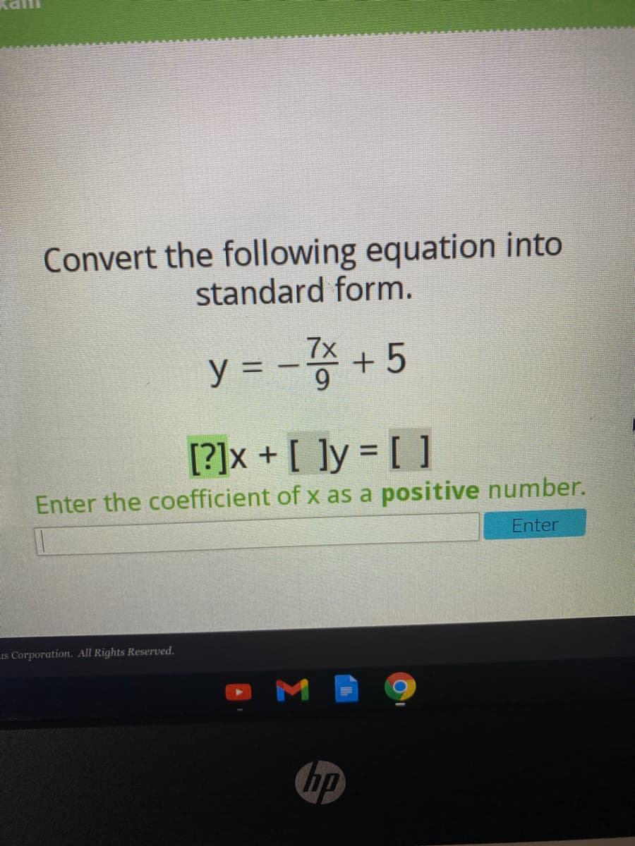 Convert the following equation into
standard form.
7x
y = - + 5
%D
[?]x + [ ]y = [ ]
Enter the coefficient of x as a positive number.
Enter
Is Corporation. All Rights Reserved.
ip
