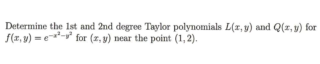 Determine the 1st and 2nd degree Taylor polynomials L(x, y) and Q(x, y) for
f(x, y) = e-*-y* for (x, y) near the point (1,2).
