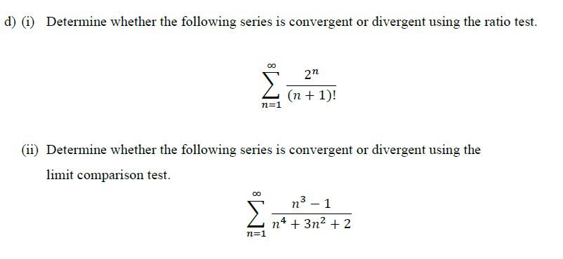 Determine whether the following series is convergent or divergent using the ratio test.
2"
Σ
(n + 1)!
n=1
Determine whether the following series is convergent or divergent using the
limit comparison test.
n3 – 1
n4 + 3n2 + 2
n=1

