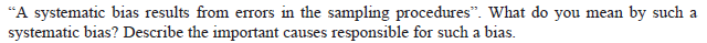 "A systematic bias results from errors in the sampling procedures". What do you mean by such a
systematic bias? Describe the important causes responsible for such a bias.
