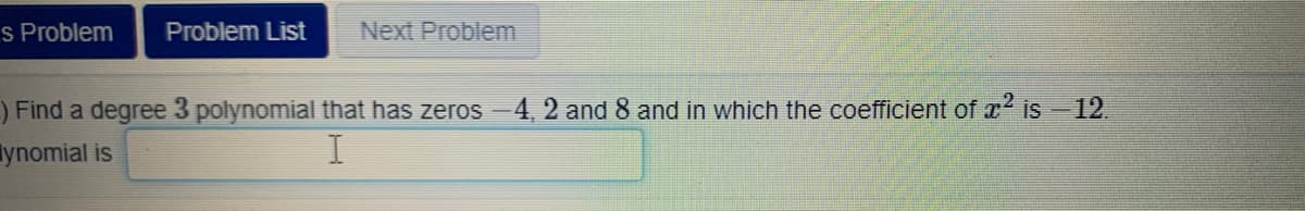 Find a degree 3 polynomial that has zeros -4, 2 and 8 and in which the coefficient of x is-12.
ynomial is
