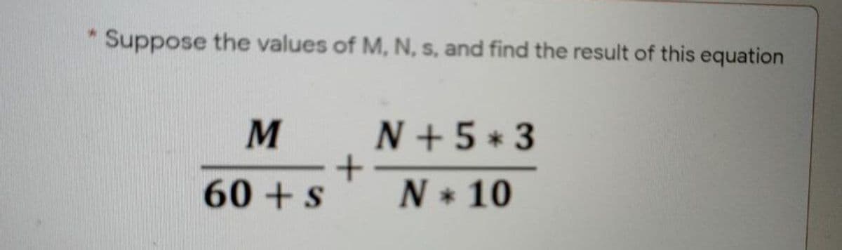 * Suppose the values of M, N, s, and find the result of this equation
N + 5 * 3
60 +s
N * 10
