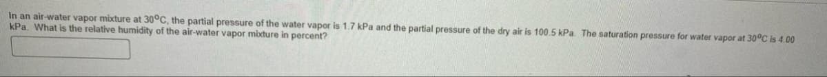 In an air-water vapor mixture at 30°C, the partial pressure of the water vapor is 1.7 kPa and the partial pressure of the dry air is 100.5 kPa. The saturation pressure for water vapor at 30°C is 4.00
kPa. What is the relative humidity of the air-water vapor mixture in percent?