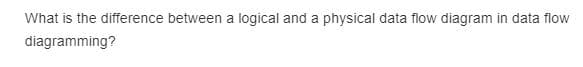 What is the difference between a logical and a physical data flow diagram in data flow
diagramming?