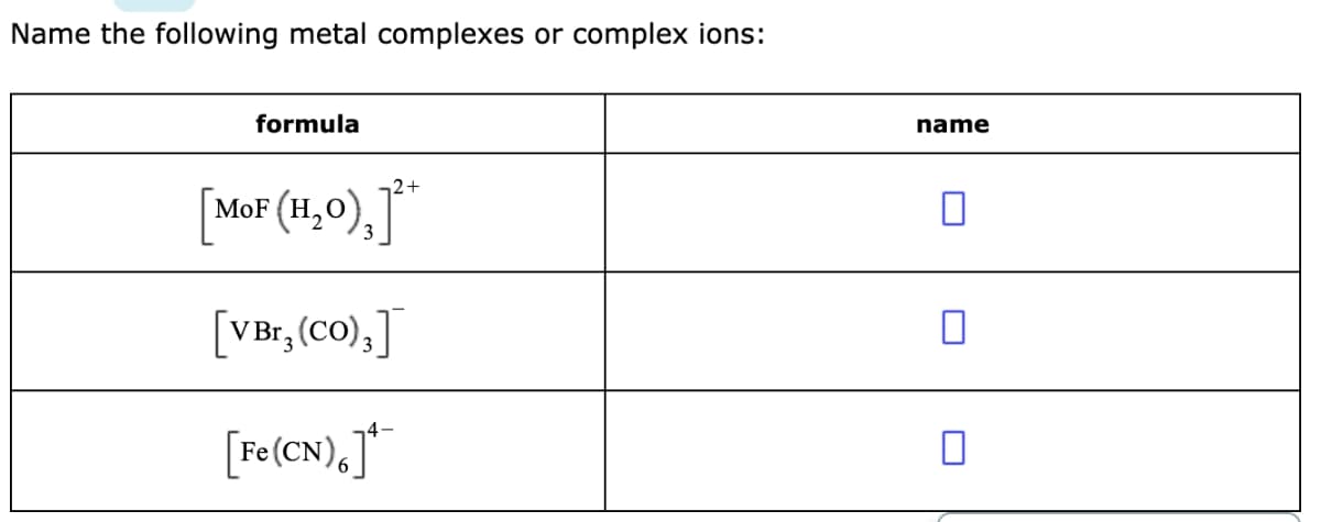 Name the following metal complexes or complex ions:
formula
name
2+
[ ]"
MoF (H,0),
[VBr, (CO),]
3
[re(CN),J*
