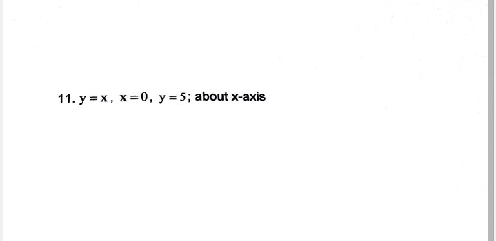 11. y = x, x = 0, y = 5; about x-axis
