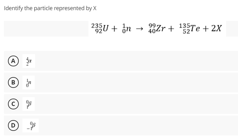 Identify the particle represented by X
235U + in
→ 23Zr + 1357TE + 2X
135Tе + 2X
40
4
(A
В
c)
(D
