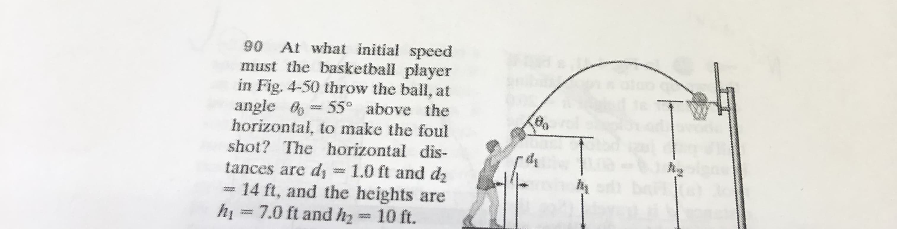 90 At what initial speed
must the basketball player
in Fig. 4-50 throw the ball, at
angle 6 = 55° above the
horizontal, to make the foul
shot? The horizontal dis-
tances are di=1.0 ft and d2
14 ft, and the heights are
hi = 7.0 ft and hz = 10 ft.
moooe
2000000
