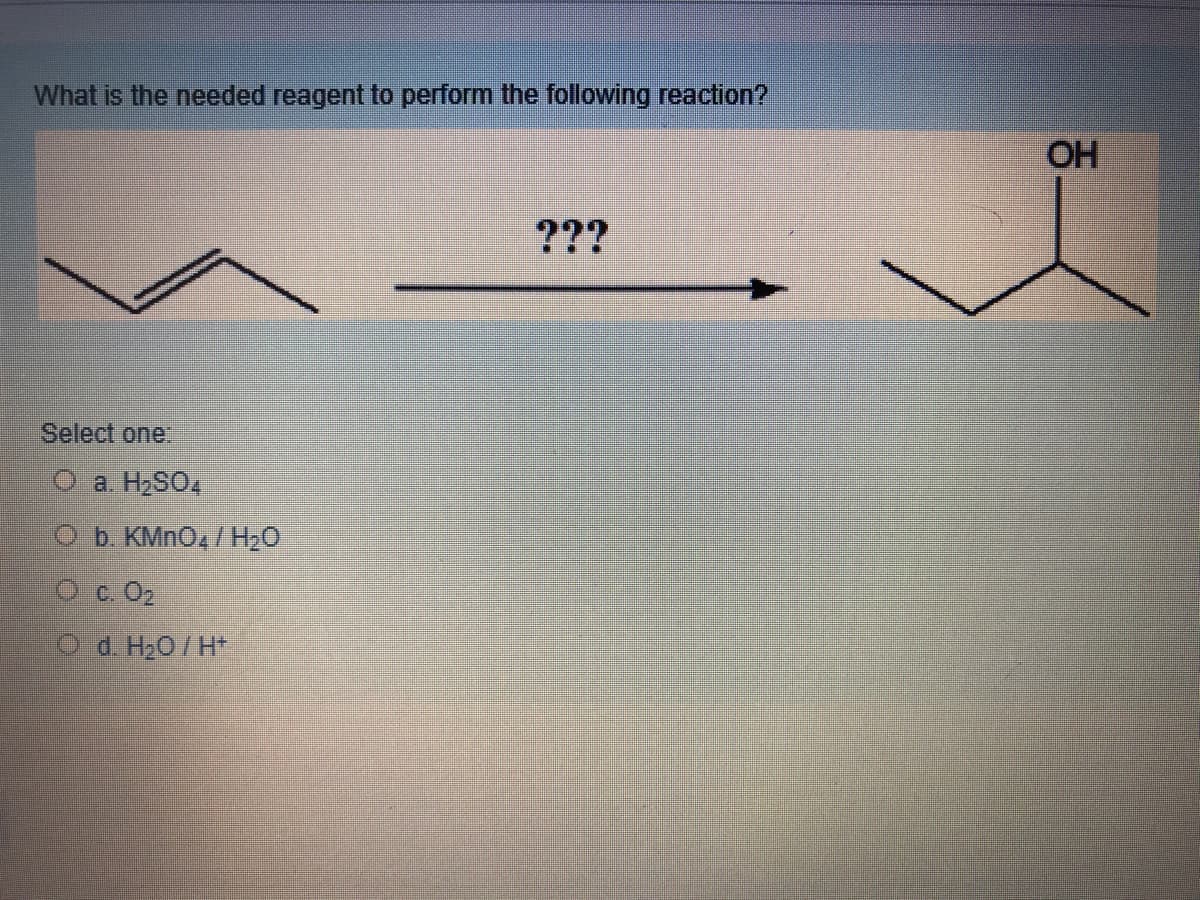 What is the needed reagent to perform the following reaction?
OH
???
Select one.
O a. H2SO4
b. KMNO4/ H20
O c. O2
O d. H20/H*
