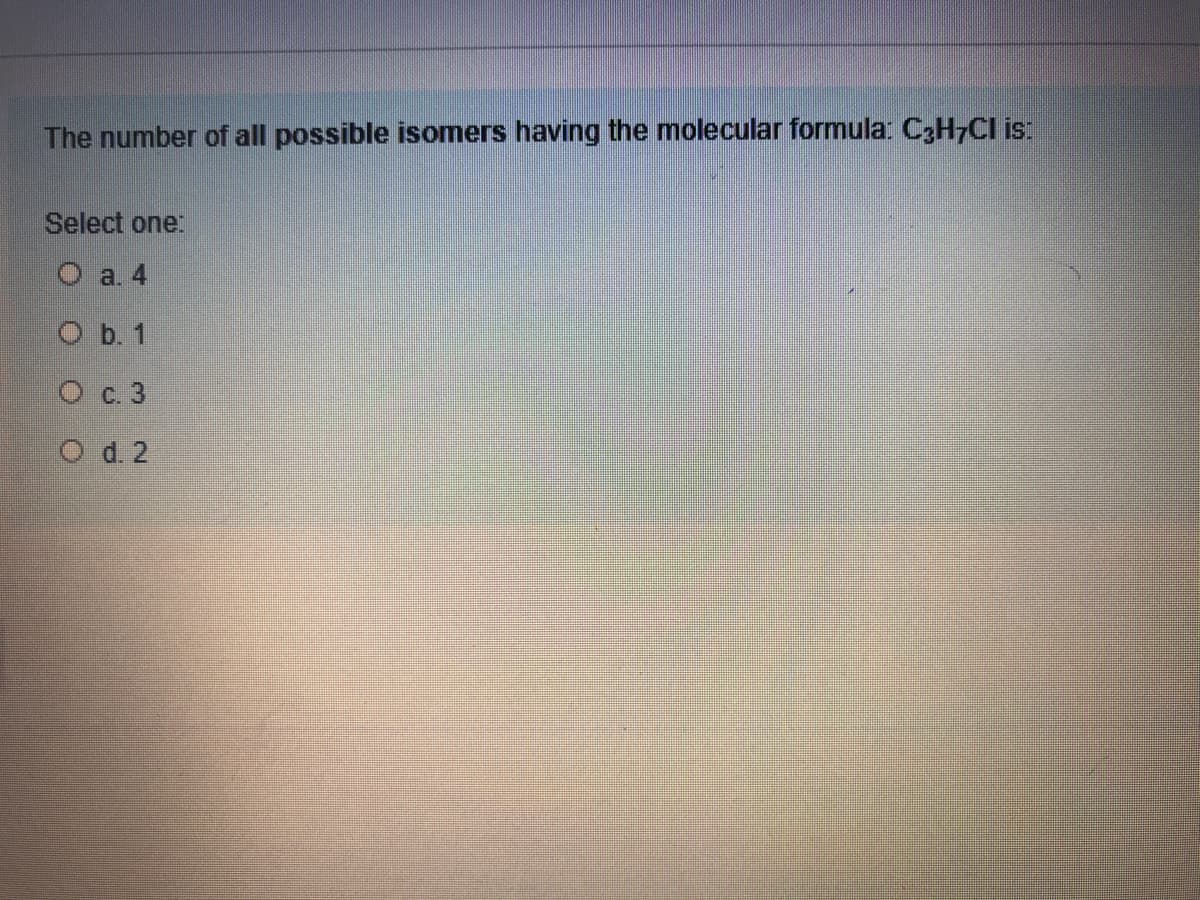 The number of all possible isomers having the molecular formula: C3H7CI is:
Select one:
O a. 4
O b. 1
O c. 3
O d. 2
