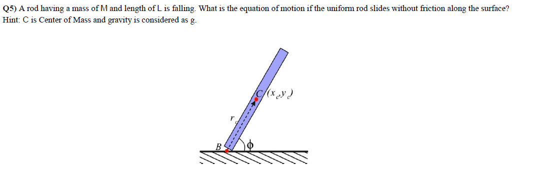 Q5) A rod having a mass of M and length of L is falling. What is the equation of motion if the uniform rod slides without friction along the surface?
Hint: C is Center of Mass and gravity is considered as g.
---------
