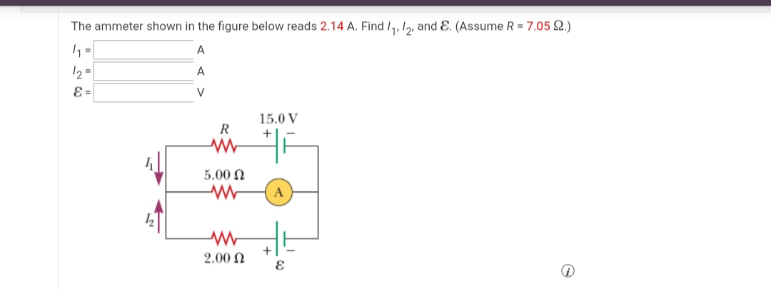 The ammeter shown in the figure below reads 2.14 A. Find I,,12, and Ɛ. (Assume R = 7.05 2.)
A
12 =
A
E =
V
15.0 V
+
5.00 N
A
2.00 N
