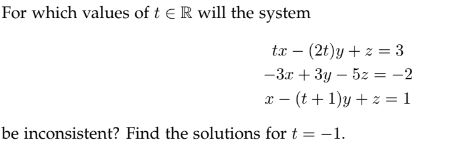 For which values of t E R will the system
tx (2t)y +z = 3
-3x + 3y - 5z = -2
x-(t+1)y + z = 1
be inconsistent? Find the solutions for t = -1.