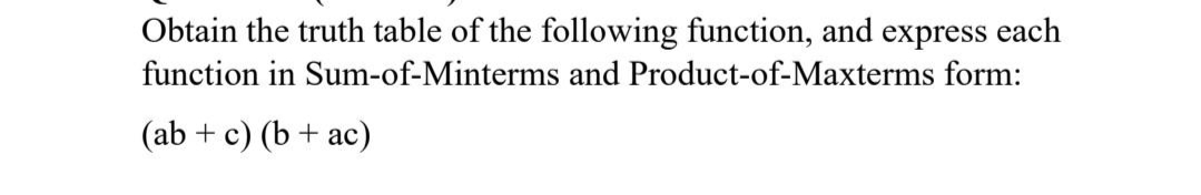 Obtain the truth table of the following function, and express each
function in Sum-of-Minterms and Product-of-Maxterms form:
(ab + c) (b+ ac)
