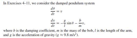 In Exercises 4-11, we consider the damped pendulum system
de
dt
ap
dt
b
sine
-v,
m
where b is the damping coefficient, m is the mass of the bob, I is the length of the arm,
and g is the acceleration of gravity (g 9.8 m/s?).
