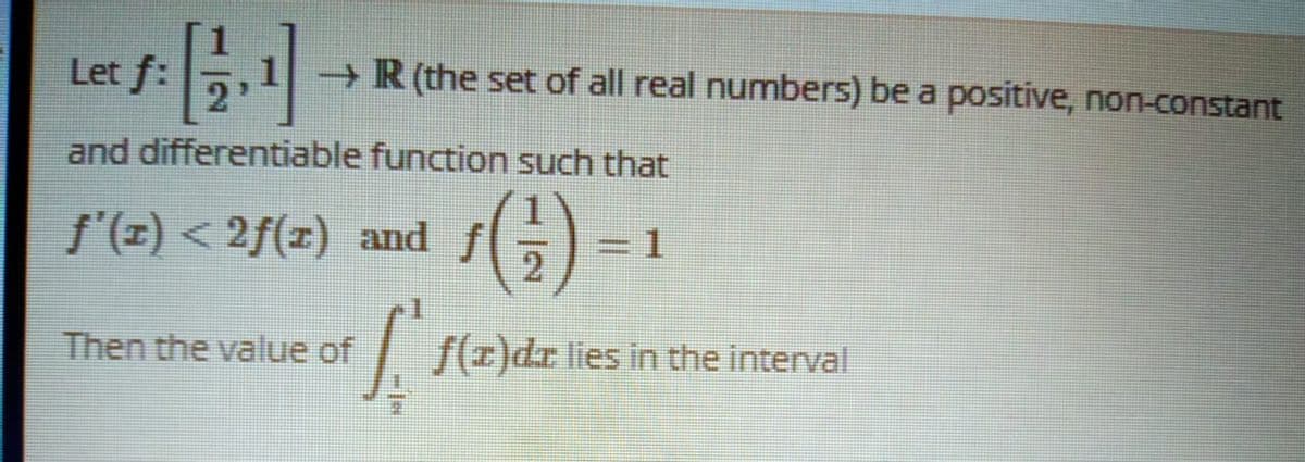 Let f:
- R (the set of all real numbers) be a positive, non-constant
and differentiable function such that
f'(z) < 2f(z) and f
=1
2
Then the value of
. f(z)dz
lies in the interval

