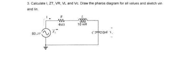 3. Calculate I, ZT, VR, VL and Vc. Draw the pharos diagram for all values and sketch vin
and lin.
R
www
4k12
10 mH
CONF
8040
"If+