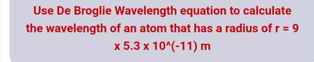Use De Broglie Wavelength equation to calculate
the wavelength of an atom that has a radius of r = 9
x 5.3 x 10^(-11) m