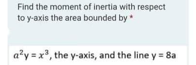 Find the moment of inertia with respect
to y-axis the area bounded by *
a?y = x3, the y-axis, and the line y = 8a
