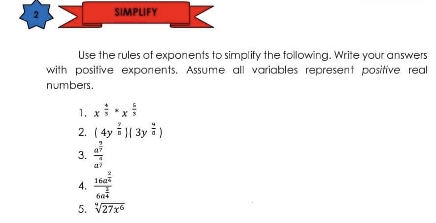 SIMPLIFY
Use the rules of exponents to simplify the following. Write your answers
with positive exponents. Assume all variables represent positive real
numbers.
1. x
2. ( 4y )( 3y a)
9.
a7
3.
4
a7
2
16а4
4.
3
ба4
5. V27x6
