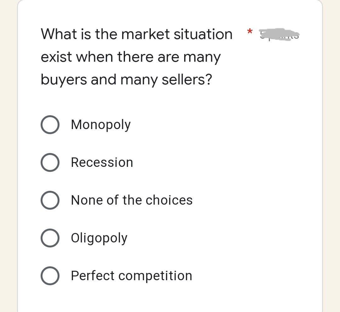 What is the market situation
exist when there are many
buyers and many sellers?
O Monopoly
Recession
O None of the choices
Oligopoly
O Perfect competition
*
