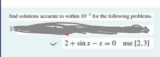 find solutions accurate to within 10-5 for the following problems.
1-3
2+ sinx - x = 0 use [2,3]