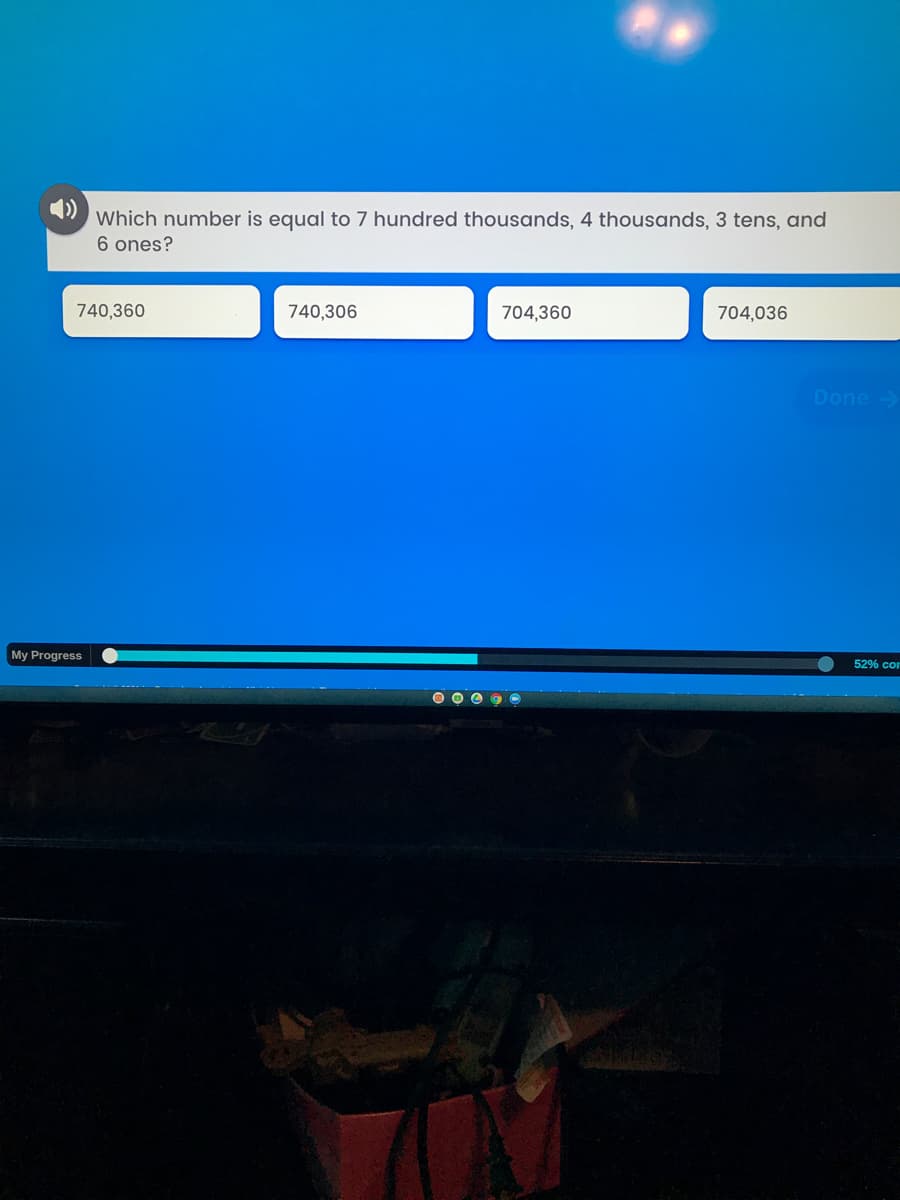 Which number is equal to 7 hundred thousands, 4 thousands, 3 tens, and
6 ones?
740,360
740,306
704,360
704,036
Done
My Progress
52% cor
O O 0 9 O
