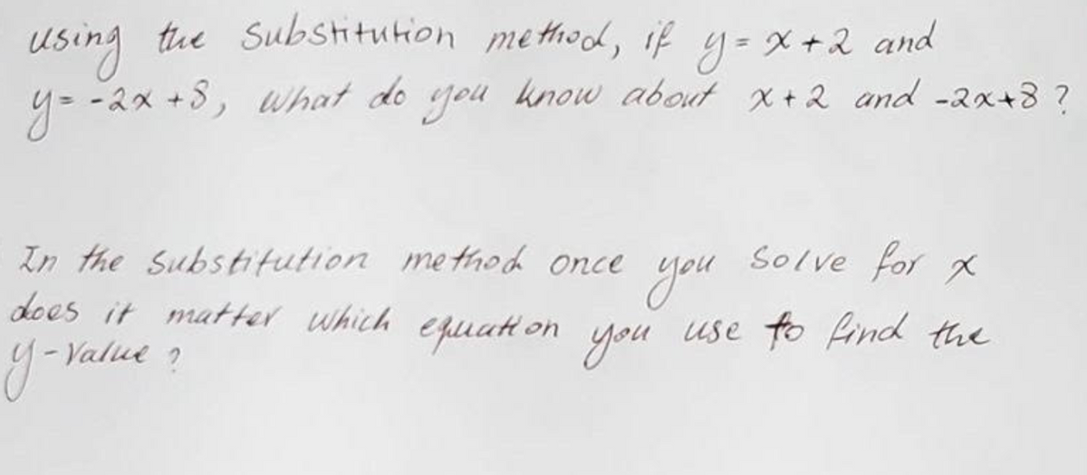 using the Substitution method, if y=x+2 and
y = -2x+8, what do you know about x+2 and -2x+8 ?
In the Substitution method once
Solve for X
you
does it matter which equation you use to find the
y-value?