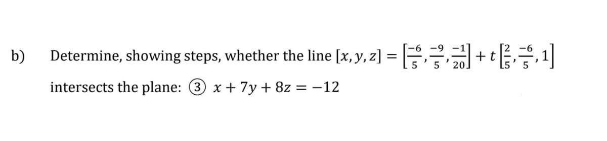 b)
Determine, showing steps, whether the line [x, y, z] = []
+ t
intersects the plane: 3 x + 7y + 8z = -12
5