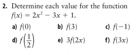 2. Determine
f(x) = 2x²
a) f(0)
d) f ( 12 )
each value for the function
3x + 1.
b) f(3)
e) 3f(2x)
-
c) f(-1)
f) f(3x)
