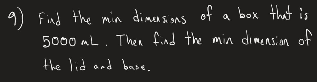 9) Find the min dimensions of a
box that is
5000mL. Then find the min dimension of
the lid and base.