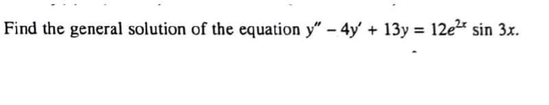 Find the general solution of the equation y" - 4y' + 13y = 12e2 sin 3x.
