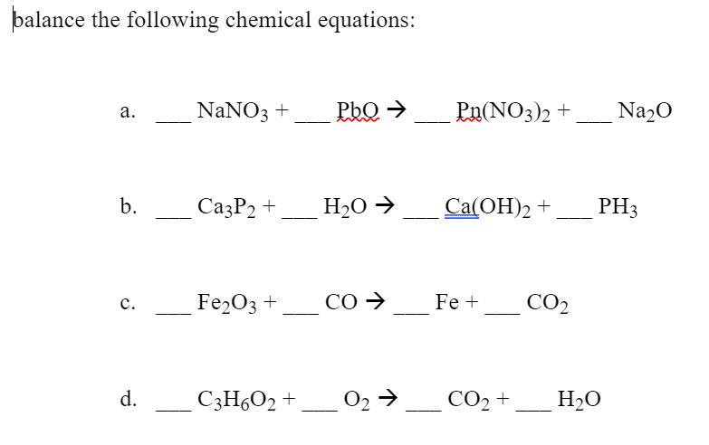 þalance the following chemical equations:
NaNO3 +
PhQ →
Pu(NO3)2 +
Na20
а.
b.
СазР2 +
H2O →
Ca(OH)2 +
PH3
Fe203 +
CO >
Fe +
CO2
с.
d.
C3H6O2 +,
O2 >
CO2 +
H2O
