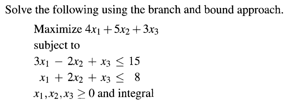 Solve the following using the branch and bound approach.
Maximize 4x₁ +5x2 + 3x3
subject to
3x12x2 + x3 ≤ 15
x₁ + 2x₂ + x3 ≤ 8
X1, X2, X30 and integral