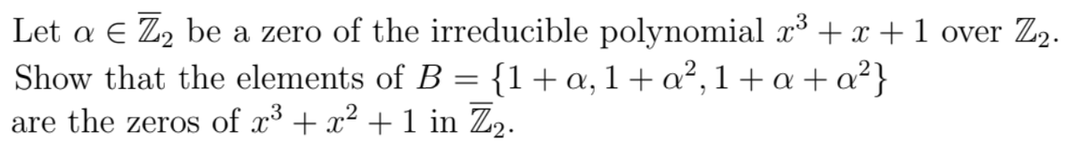 Let a E Z2 be a zero of the irreducible polynomial x + x + 1 over Z2.
Show that the elements of B = {1+a,1+a², 1+ a + a²}
are the zeros of x³ + x2 +1 in Z2.
