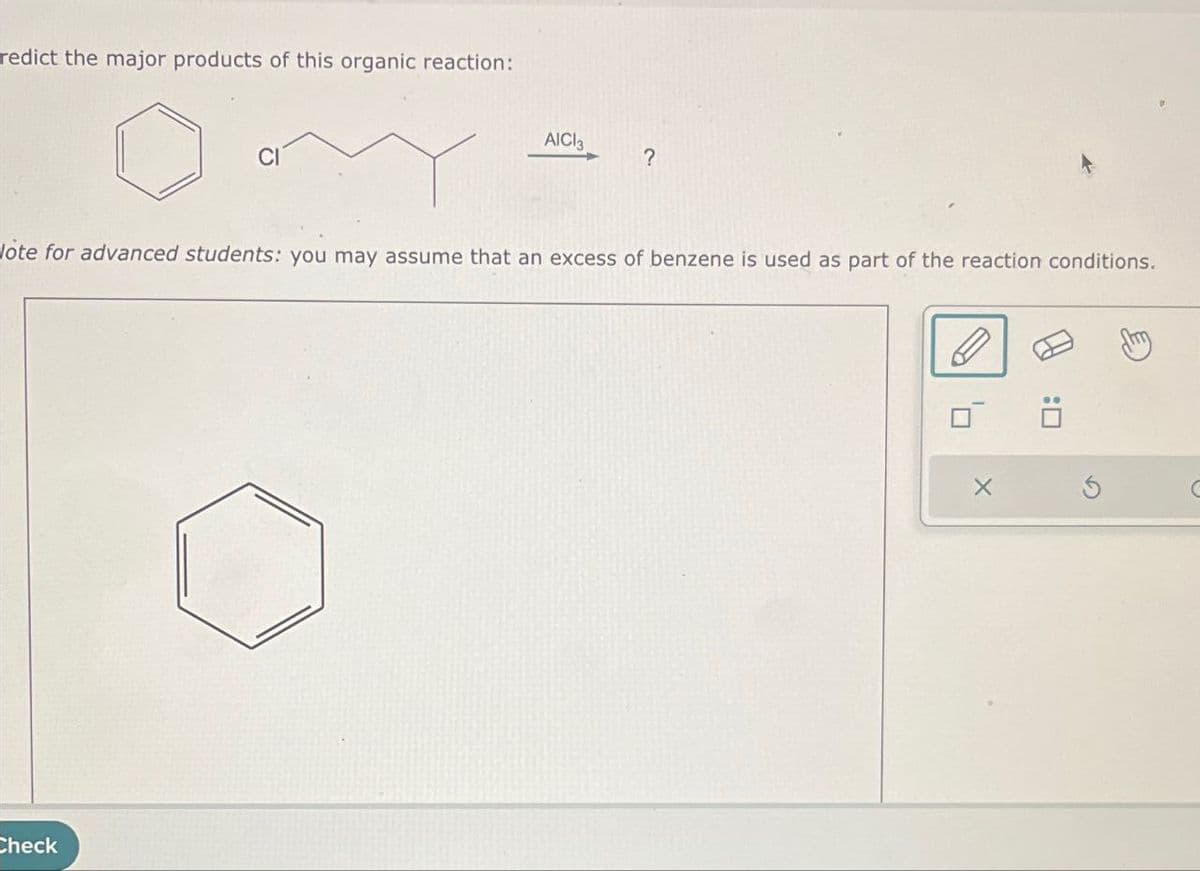 redict the major products of this organic reaction:
AICI3
?
ote for advanced students: you may assume that an excess of benzene is used as part of the reaction conditions.
Check
X