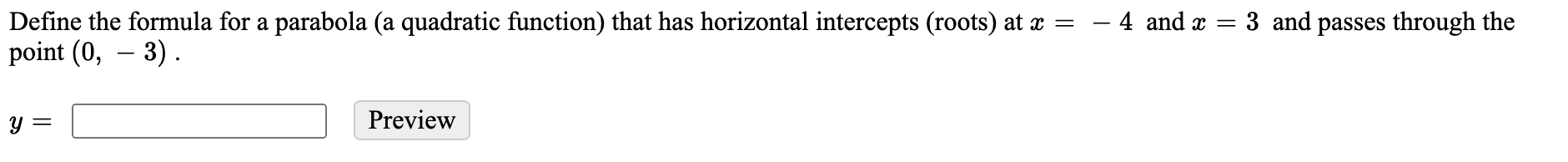 4 and x
Define the formula for a parabola (a quadratic function) that has horizontal intercepts (roots) at æ =
point (0, – 3) .
3 and passes through the
-
Preview
