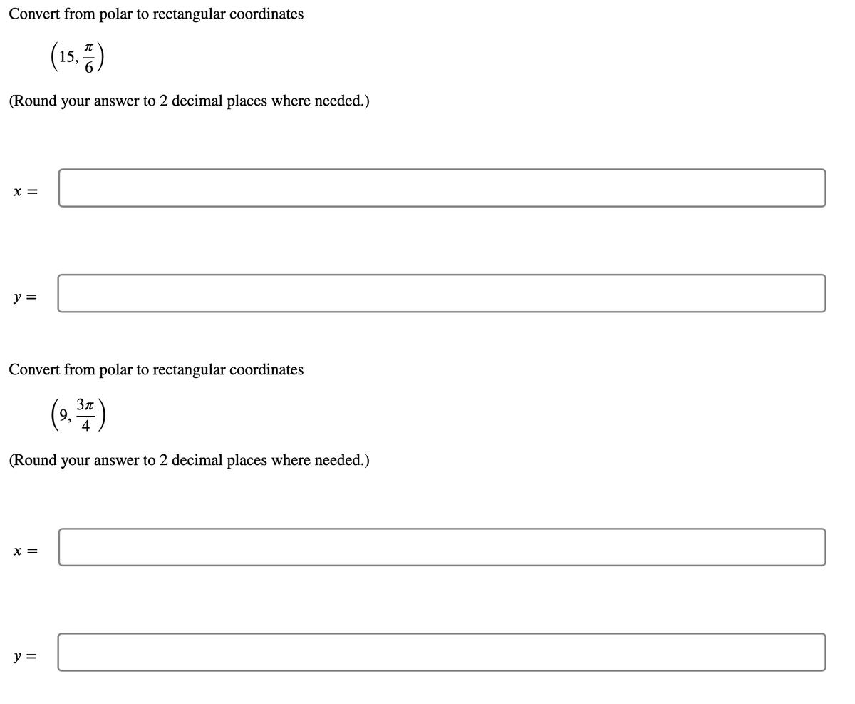 Convert from polar to rectangular coordinates
(15.4)
6
(Round your answer to 2 decimal places where needed.)
X =
y =
Convert from polar to rectangular coordinates
3π
(9.³+)
9,
4
(Round your answer to 2 decimal places where needed.)
X =
y =