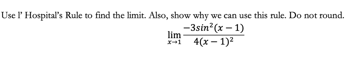 Use l' Hospital's Rule to find the limit. Also, show why we can use this rule. Do not round.
-3sin²(x - 1)
lim
x→1
4(x − 1)²
—
