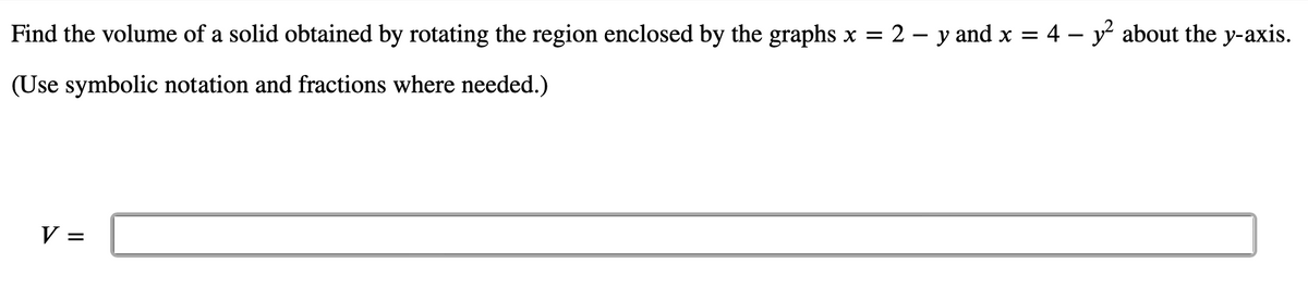 Find the volume of a solid obtained by rotating the region enclosed by the graphs x = 2 - y and x =
(Use symbolic notation and fractions where needed.)
V =
4- y² about the y-axis.