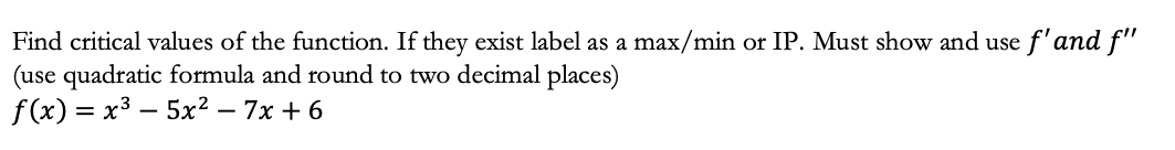 Find critical values of the function. If they exist label as a max/min or IP. Must show and use f'and f"
(use quadratic formula and round to two decimal places)
f(x) = x³5x² - 7x+6