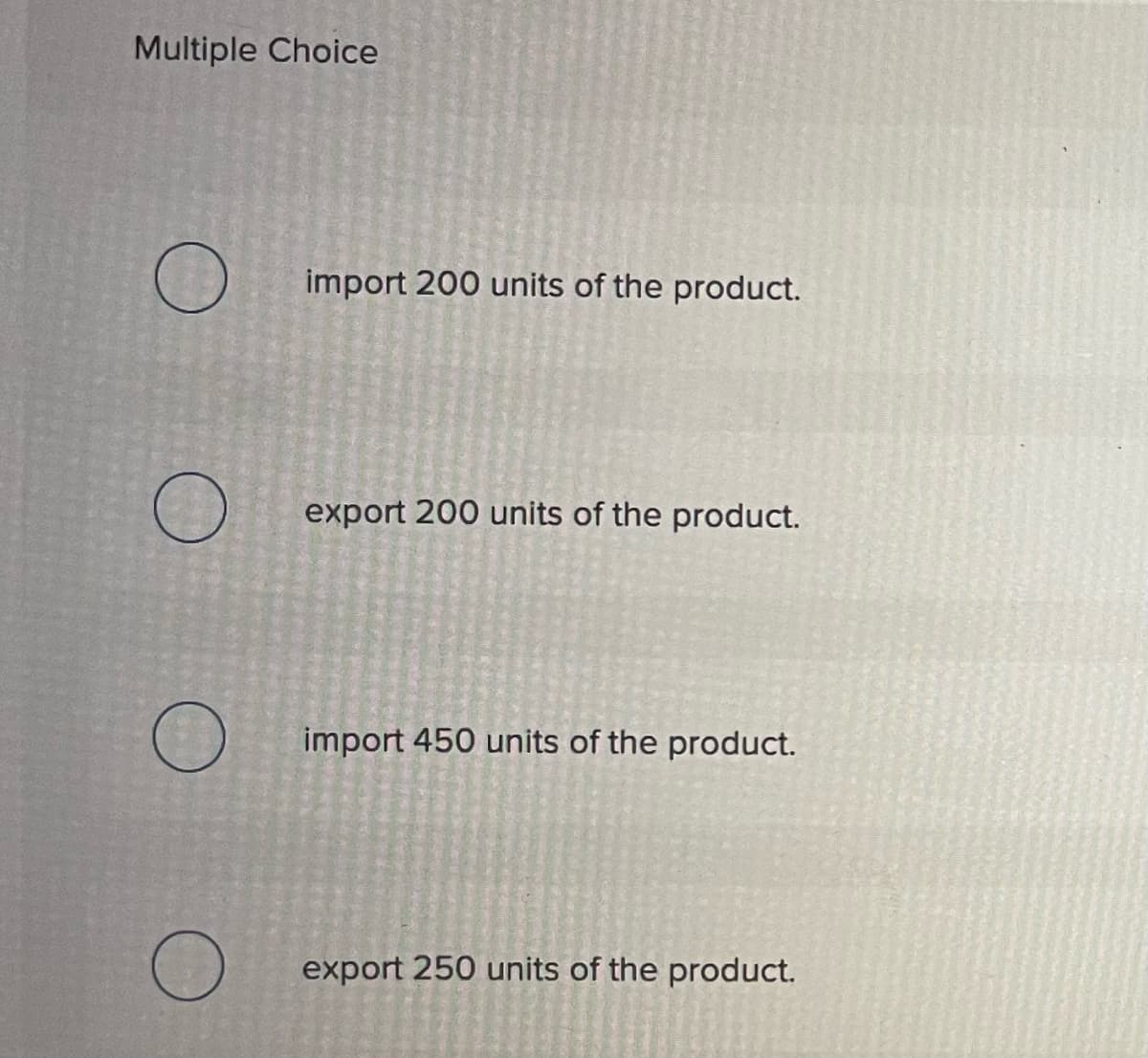 Multiple Choice
import 200 units of the product.
export 200 units of the product.
import 450 units of the product.
export 250 units of the product.
